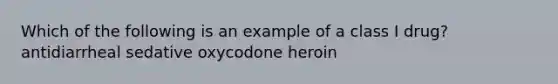 Which of the following is an example of a class I drug? antidiarrheal sedative oxycodone heroin