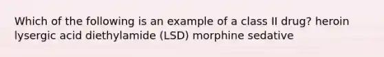 Which of the following is an example of a class II drug? heroin lysergic acid diethylamide (LSD) morphine sedative