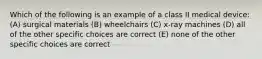 Which of the following is an example of a class II medical device: (A) surgical materials (B) wheelchairs (C) x-ray machines (D) all of the other specific choices are correct (E) none of the other specific choices are correct