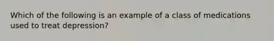 Which of the following is an example of a class of medications used to treat depression?