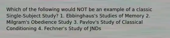 Which of the following would NOT be an example of a classic Single-Subject Study? 1. Ebbinghaus's Studies of Memory 2. Milgram's Obedience Study 3. Pavlov's Study of Classical Conditioning 4. Fechner's Study of JNDs