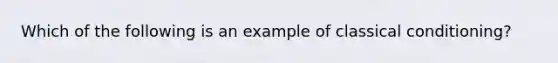 Which of the following is an example of classical conditioning?