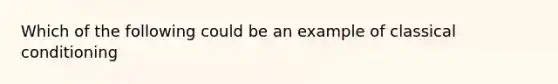 Which of the following could be an example of classical conditioning