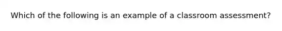 Which of the following is an example of a classroom assessment?