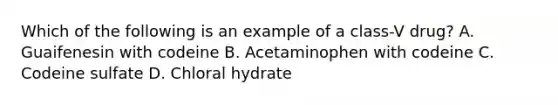 Which of the following is an example of a class-V drug? A. Guaifenesin with codeine B. Acetaminophen with codeine C. Codeine sulfate D. Chloral hydrate