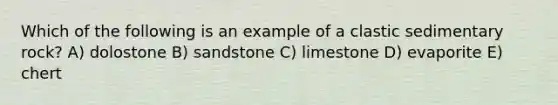 Which of the following is an example of a clastic sedimentary rock? A) dolostone B) sandstone C) limestone D) evaporite E) chert