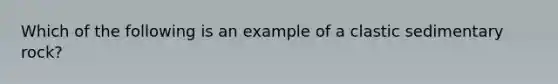 Which of the following is an example of a clastic sedimentary rock?