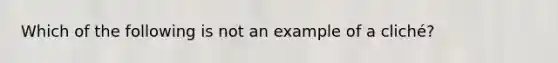 Which of the following is not an example of a cliché?