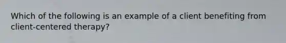 Which of the following is an example of a client benefiting from client-centered therapy?