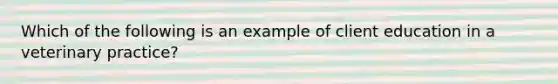 Which of the following is an example of client education in a veterinary practice?