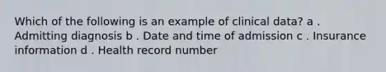 Which of the following is an example of clinical data? a . Admitting diagnosis b . Date and time of admission c . Insurance information d . Health record number