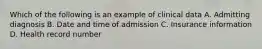 Which of the following is an example of clinical data A. Admitting diagnosis B. Date and time of admission C. Insurance information D. Health record number