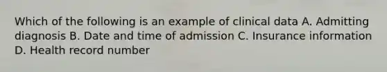 Which of the following is an example of clinical data A. Admitting diagnosis B. Date and time of admission C. Insurance information D. Health record number