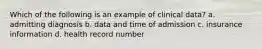 Which of the following is an example of clinical data? a. admitting diagnosis b. data and time of admission c. insurance information d. health record number