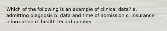 Which of the following is an example of clinical data? a. admitting diagnosis b. data and time of admission c. insurance information d. health record number