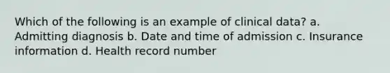 Which of the following is an example of clinical data? a. Admitting diagnosis b. Date and time of admission c. Insurance information d. Health record number