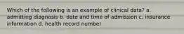 Which of the following is an example of clinical data? a. admitting diagnosis b. date and time of admission c. insurance information d. health record number