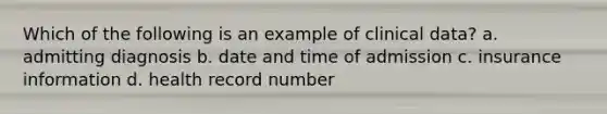 Which of the following is an example of clinical data? a. admitting diagnosis b. date and time of admission c. insurance information d. health record number