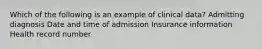 Which of the following is an example of clinical data? Admitting diagnosis Date and time of admission Insurance information Health record number