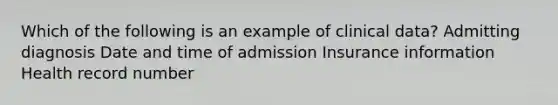 Which of the following is an example of clinical data? Admitting diagnosis Date and time of admission Insurance information Health record number