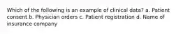 Which of the following is an example of clinical data? a. Patient consent b. Physician orders c. Patient registration d. Name of insurance company