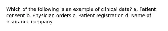 Which of the following is an example of clinical data? a. Patient consent b. Physician orders c. Patient registration d. Name of insurance company