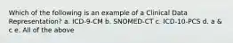 Which of the following is an example of a Clinical Data Representation? a. ICD-9-CM b. SNOMED-CT c. ICD-10-PCS d. a & c e. All of the above