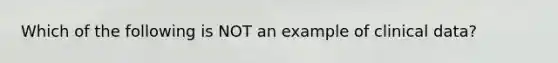 Which of the following is NOT an example of clinical data?