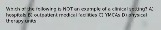 Which of the following is NOT an example of a clinical setting? A) hospitals B) outpatient medical facilities C) YMCAs D) physical therapy units