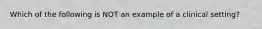 Which of the following is NOT an example of a clinical setting?