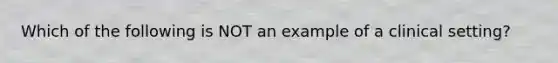 Which of the following is NOT an example of a clinical setting?