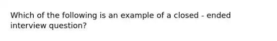 Which of the following is an example of a closed - ended interview question?