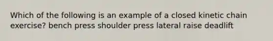 Which of the following is an example of a closed kinetic chain exercise? bench press shoulder press lateral raise deadlift