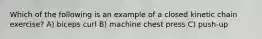 Which of the following is an example of a closed kinetic chain exercise? A) biceps curl B) machine chest press C) push-up