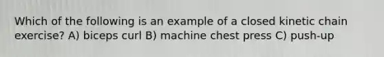 Which of the following is an example of a closed kinetic chain exercise? A) biceps curl B) machine chest press C) push-up