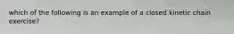 which of the following is an example of a closed kinetic chain exercise?