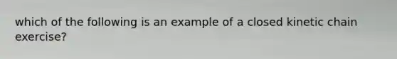 which of the following is an example of a closed kinetic chain exercise?