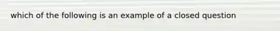 which of the following is an example of a closed question