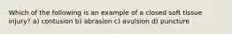 Which of the following is an example of a closed soft tissue injury? a) contusion b) abrasion c) avulsion d) puncture