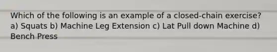 Which of the following is an example of a closed-chain exercise? a) Squats b) Machine Leg Extension c) Lat Pull down Machine d) Bench Press