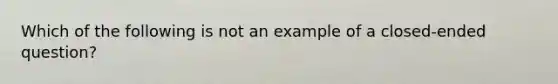 Which of the following is not an example of a closed-ended question?