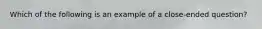 Which of the following is an example of a close-ended question?