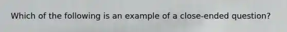 Which of the following is an example of a close-ended question?