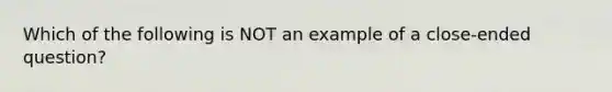 Which of the following is NOT an example of a close-ended question?