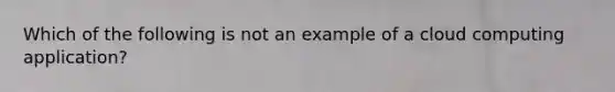 Which of the following is not an example of a cloud computing application?