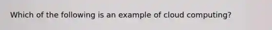 Which of the following is an example of cloud computing?