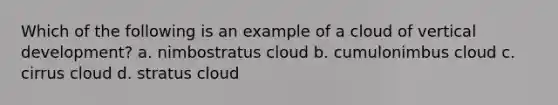 Which of the following is an example of a cloud of vertical development? a. nimbostratus cloud b. cumulonimbus cloud c. cirrus cloud d. stratus cloud