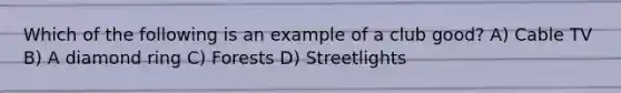 Which of the following is an example of a club good? A) Cable TV B) A diamond ring C) Forests D) Streetlights