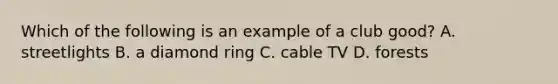 Which of the following is an example of a club good? A. streetlights B. a diamond ring C. cable TV D. forests