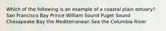 Which of the following is an example of a coastal plain estuary? San Francisco Bay Prince William Sound Puget Sound Chesapeake Bay the Mediterranean Sea the Columbia River